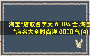 淘宝*
店取名字大 🌾 全,淘宝*
店名大全时尚洋 🐒 气(4)